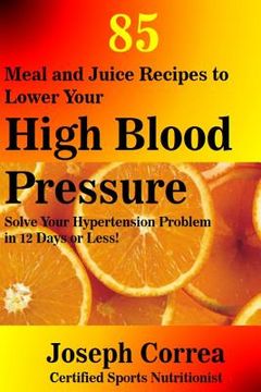 portada 85 Meal and Juice Recipes to Lower Your High Blood Pressure: Solve Your Hypertension Problem in 12 Days or Less! (en Inglés)
