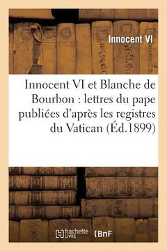 portada Innocent VI Et Blanche de Bourbon: Lettres Du Pape Publiées d'Après Les Registres Du Vatican (en Francés)
