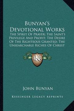 portada bunyan's devotional works: the spirit of prayer; the saint's privilege and profit; the desire of the righteous granted; the unsearchable riches o (en Inglés)