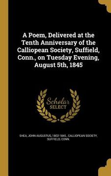 portada A Poem, Delivered at the Tenth Anniversary of the Calliopean Society, Suffield, Conn., on Tuesday Evening, August 5th, 1845 (in English)