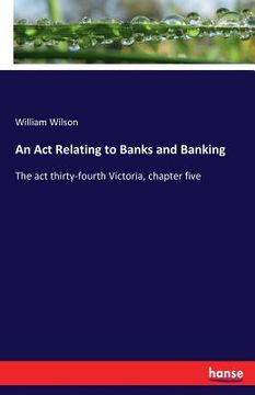 portada An Act Relating to Banks and Banking: The act thirty-fourth Victoria, chapter five (en Inglés)