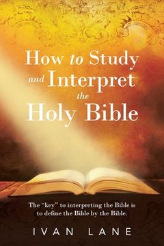 portada How to Study and Interpret the Holy Bible: The "Key" to Interpreting the Bible Is to Define the Bible by the Bible. (en Inglés)