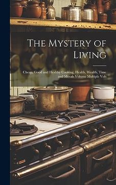 portada The Mystery of Living: Cheap, Good and Healthy Cooking, Health, Wealth, Time and Morals Volume Multiple Vols (en Inglés)
