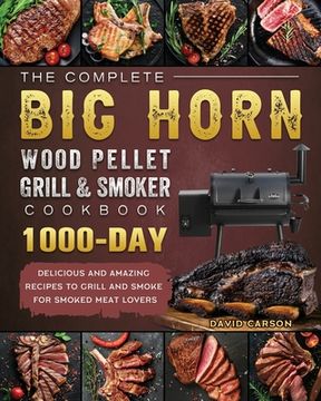 portada The Complete BIG HORN Wood Pellet Grill And Smoker Cookbook: 1000-Day Delicious And Amazing Recipes To Grill And Smoke For Smoked Meat Lovers (in English)