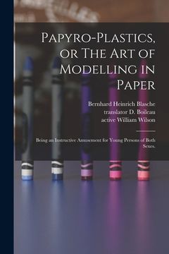 portada Papyro-plastics, or The Art of Modelling in Paper: Being an Instructive Amusement for Young Persons of Both Sexes. (en Inglés)