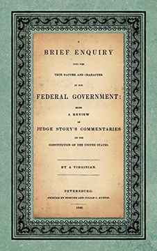 portada A Brief Enquiry Into the True Nature Character of our Federal Government. Being a Review of Judge Story's Commentaries on the Constitution of the United States. By a Virginian (in English)