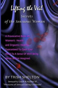 portada Lifting the Veil, Secrets of the Sensuous Woman: A provocative book on women's health and orgasmic healing guaranteed to open your mind to a sense of