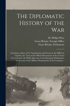 portada The Diplomatic History of the War: Including a Diary of the Negotiations and Events in the Different Capitals, the Texts of the Official Documents of (en Inglés)