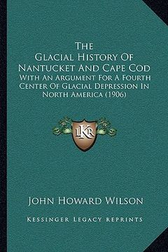 portada the glacial history of nantucket and cape cod: with an argument for a fourth center of glacial depression in north america (1906) (in English)