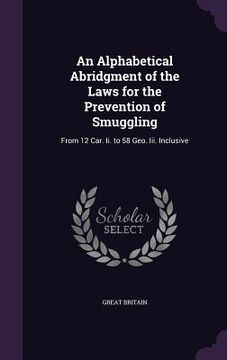 portada An Alphabetical Abridgment of the Laws for the Prevention of Smuggling: From 12 Car. Ii. to 58 Geo. Iii. Inclusive (en Inglés)