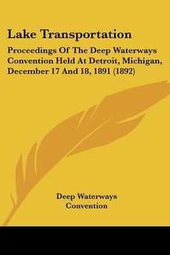 portada lake transportation: proceedings of the deep waterways convention held at detroit, michigan, december 17 and 18, 1891 (1892) (en Inglés)