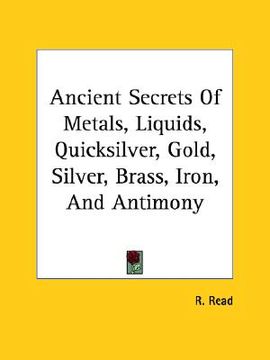 portada ancient secrets of metals, liquids, quicksilver, gold, silver, brass, iron, and antimony (in English)