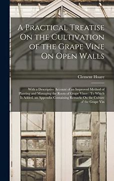 A Practical Treatise on the Cultivation of the Grape Vine on Open Walls: With a Descriptive Account of an Improved Method of Planting and Managing the. Remarks on the Culture of the Grape vin (en Inglés)