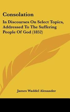 portada consolation: in discourses on select topics, addressed to the suffering people of god (1852) (in English)