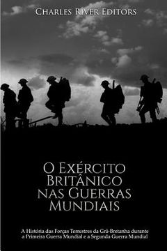 portada O Exército Britânico nas Guerras Mundiais: A História das Forças Terrestres da Grã-Bretanha durante a Primeira Guerra Mundial e a Segunda Guerra Mundi (en Portugués)