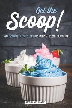 portada Get the Scoop!: 40 Fabulous Fro Yo Recipes for National Frozen Yogurt Day (en Inglés)