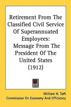 portada retirement from the classified civil service of superannuated employees: message from the president of the united states (1912) (en Inglés)