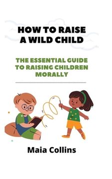 How to Raise a Wild Child: The Essential Guide to Raising Children Morally (en Inglés)