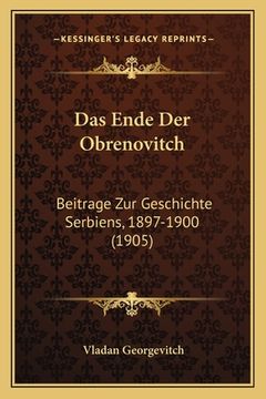 portada Das Ende Der Obrenovitch: Beitrage Zur Geschichte Serbiens, 1897-1900 (1905) (en Alemán)