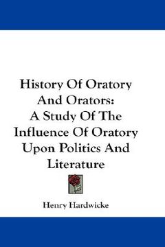 portada history of oratory and orators: a study of the influence of oratory upon politics and literature (en Inglés)