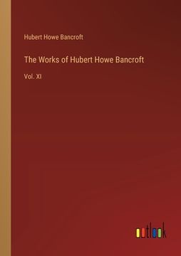 portada The Works of Hubert Howe Bancroft: Vol. XI (en Inglés)