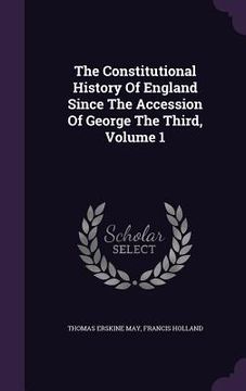 portada The Constitutional History Of England Since The Accession Of George The Third, Volume 1