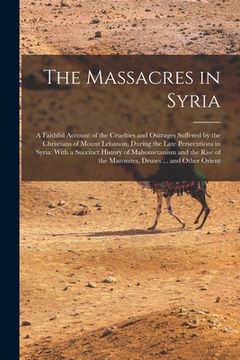 portada The Massacres in Syria: A Faithful Account of the Cruelties and Outrages Suffered by the Christians of Mount Lebanon, During the Late Persecut (in English)