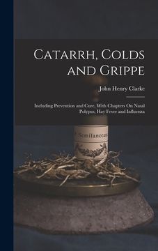 portada Catarrh, Colds and Grippe: Including Prevention and Cure, With Chapters On Nasal Polypus, Hay Fever and Influenza (en Inglés)