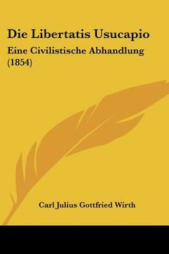 portada Die Libertatis Usucapio: Eine Civilistische Abhandlung (1854) (en Alemán)