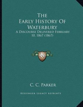 portada the early history of waterbury: a discourse delivered february 10, 1867 (1867) (in English)