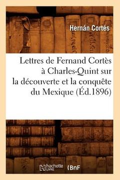 portada Lettres de Fernand Cortès À Charles-Quint Sur La Découverte Et La Conquête Du Mexique (Éd.1896) (in French)