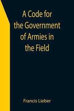 portada A Code for the Government of Armies in the Field; as authorized by the laws and usages of war on land. (en Inglés)