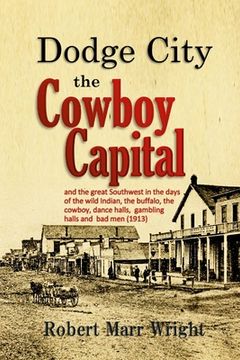 portada Dodge City, the Cowboy Capital: and the great Southwest in the days of the wild Indian, the buffalo, the cowboy, dance halls, gambling halls and bad m