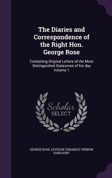 portada The Diaries and Correspondence of the Right Hon. George Rose: Containing Original Letters of the Most Distinguished Statesmen of his day Volume 1 (en Inglés)