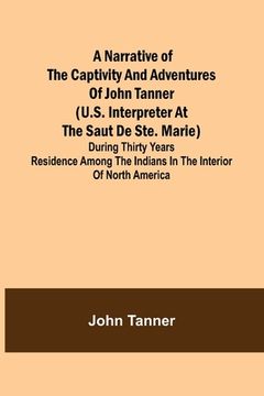 portada A Narrative of the Captivity and Adventures of John Tanner (U.S. Interpreter at the Saut de Ste. Marie); During Thirty Years Residence among the India (en Inglés)