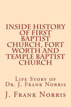 portada Inside History of First Baptist Church, Fort Worth and Temple Baptist Church: Life Story of Dr. J. Frank Norris