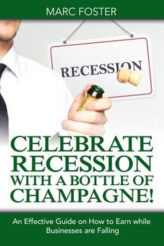 portada Celebrate Recession with a Bottle of Champagne!: An Effective Guide on How to Earn while Businesses are Falling (en Inglés)