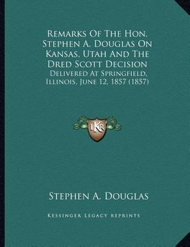 portada remarks of the hon. stephen a. douglas on kansas, utah and the dred scott decision: delivered at springfield, illinois, june 12, 1857 (1857) (en Inglés)