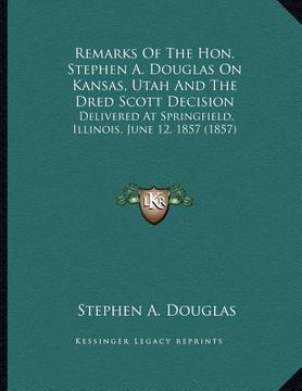 portada remarks of the hon. stephen a. douglas on kansas, utah and the dred scott decision: delivered at springfield, illinois, june 12, 1857 (1857)