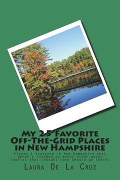 portada My 25 Favorite Off-The-Grid Places in New Hampshire: Places I traveled in New Hampshire that weren't invaded by every other wacky tourist that thought (en Inglés)