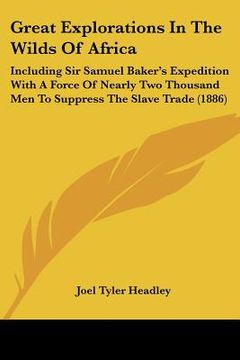 portada great explorations in the wilds of africa: including sir samuel baker's expedition with a force of nearly two thousand men to suppress the slave trade (in English)