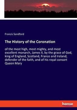 portada The History of the Coronation: of the most high, most mighty, and most excellent monarch, James II, by the grace of God, king of England, Scotland, F (en Inglés)