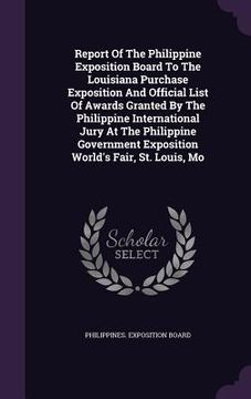 portada Report Of The Philippine Exposition Board To The Louisiana Purchase Exposition And Official List Of Awards Granted By The Philippine International Jur (en Inglés)