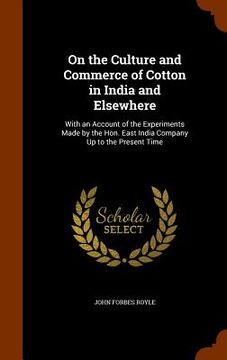 portada On the Culture and Commerce of Cotton in India and Elsewhere: With an Account of the Experiments Made by the Hon. East India Company Up to the Present (en Inglés)