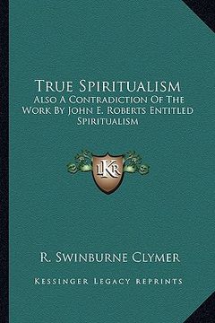 portada true spiritualism: also a contradiction of the work by john e. roberts entitled spiritualism: or bible salvation vs. modern spiritualism (en Inglés)