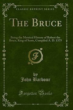 portada The Bruce: Being the Metrical History of Robert the Bruce, King of Scots, Compiled a. D. 1375 (Classic Reprint) de John Barbour(Forgotten Books) (en Inglés)