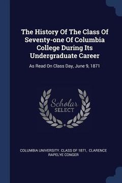 portada The History Of The Class Of Seventy-one Of Columbia College During Its Undergraduate Career: As Read On Class Day, June 9, 1871 (en Inglés)