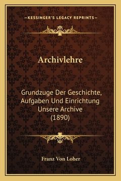 portada Archivlehre: Grundzuge Der Geschichte, Aufgaben Und Einrichtung Unsere Archive (1890) (en Alemán)