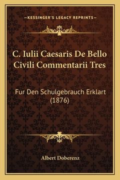 portada C. Iulii Caesaris de Bello Civili Commentarii Tres: Fur Den Schulgebrauch Erklart (1876) (en Alemán)
