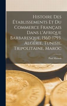 portada Histoire des établissements et du commerce français dans l'Afrique barbaresque, 1560-1793. Algérie, Tunisie, Tripolitaine, Maroc (en Francés)